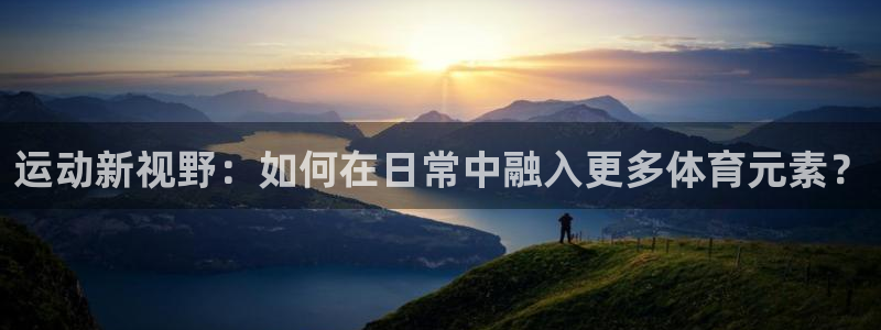 意昂5f凯捷平台在线注册：运动新视野：如何在日常中融入更多体育元素？