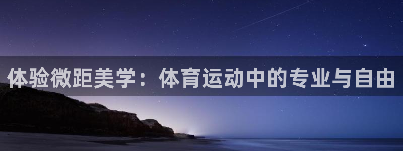 意昂5体育注册代理：体验微距美学：体育运动中的专业与自由