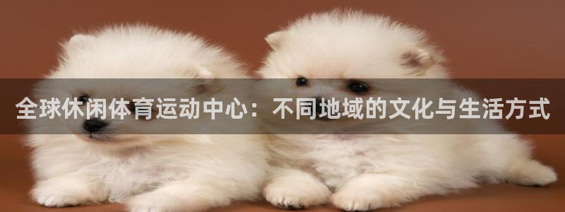 意昂5体育2官网入口：全球休闲体育运动中心：不同地域的文化与生活方式