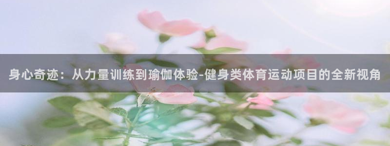 意昂5平台：身心奇迹：从力量训练到瑜伽体验-健身类体育运动项目的全新视角