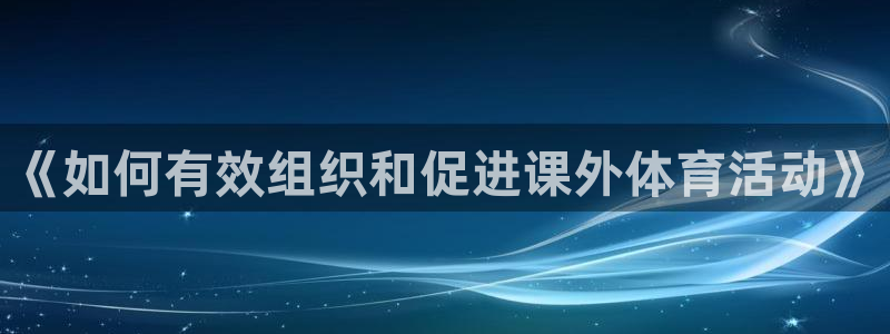 意昂5体育代理：《如何有效组织和促进课外体育活动》