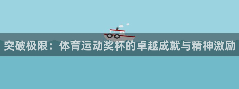 意昂5体育3在线注册：突破极限：体育运动奖杯的卓越成就与精神激励