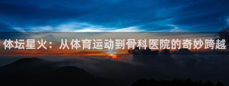 意昂5能源：体坛星火：从体育运动到骨科医院的奇妙跨越